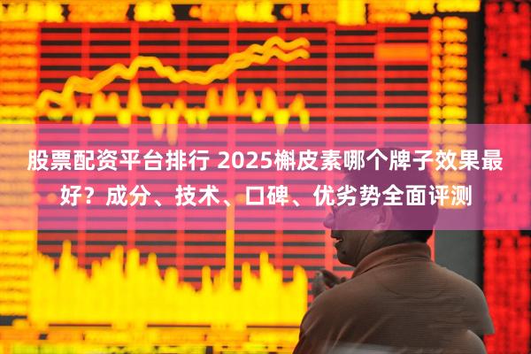 股票配资平台排行 2025槲皮素哪个牌子效果最好？成分、技术、口碑、优劣势全面评测