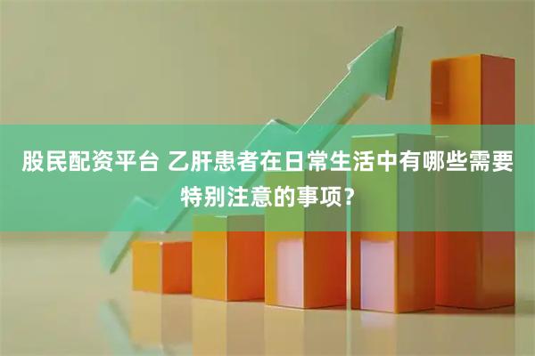 股民配资平台 乙肝患者在日常生活中有哪些需要特别注意的事项？