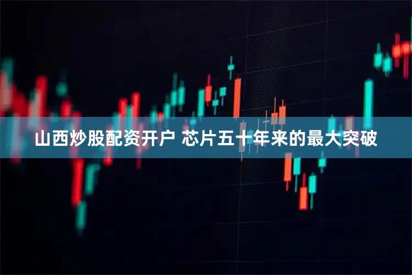 山西炒股配资开户 芯片五十年来的最大突破