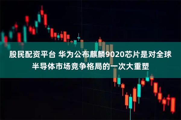 股民配资平台 华为公布麒麟9020芯片是对全球半导体市场竞争格局的一次大重塑