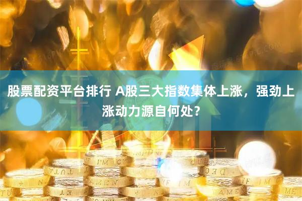 股票配资平台排行 A股三大指数集体上涨，强劲上涨动力源自何处？