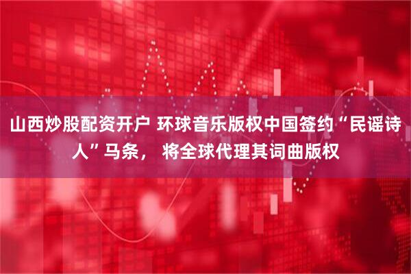 山西炒股配资开户 环球音乐版权中国签约“民谣诗人”马条， 将全球代理其词曲版权