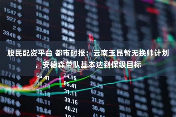 股民配资平台 都市时报：云南玉昆暂无换帅计划，安德森带队基本达到保级目标