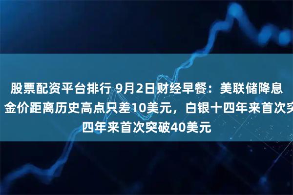 股票配资平台排行 9月2日财经早餐：美联储降息押注提振，金价距离历史高点只差10美元，白银十四年来首次突破40美元