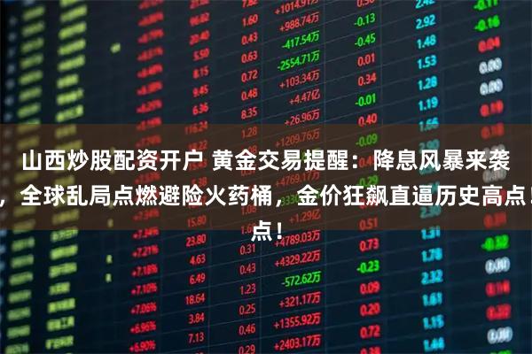 山西炒股配资开户 黄金交易提醒：降息风暴来袭，全球乱局点燃避险火药桶，金价狂飙直逼历史高点！