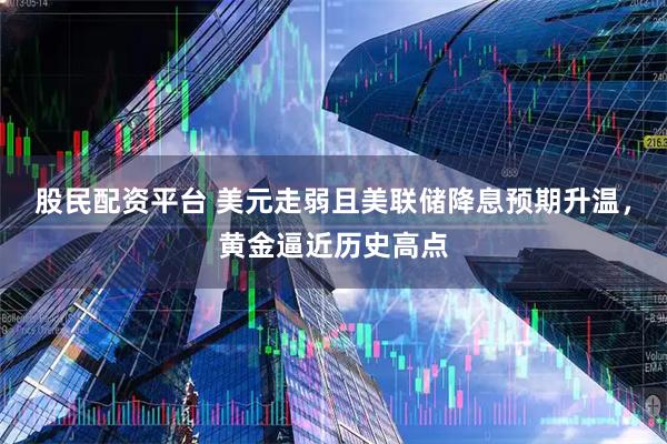 股民配资平台 美元走弱且美联储降息预期升温，黄金逼近历史高点