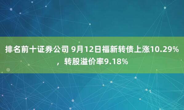 排名前十证券公司 9月12日福新转债上涨10.29%，转股溢价率9.18%