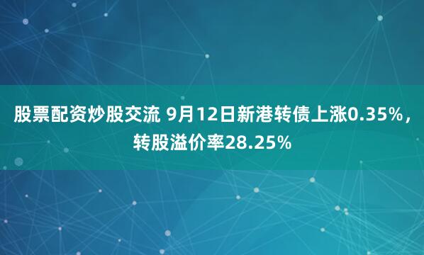 股票配资炒股交流 9月12日新港转债上涨0.35%，转股溢价率28.25%