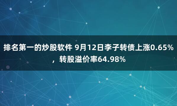 排名第一的炒股软件 9月12日李子转债上涨0.65%，转股溢价率64.98%