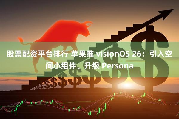 股票配资平台排行 苹果推 visionOS 26：引入空间小组件、升级 Persona