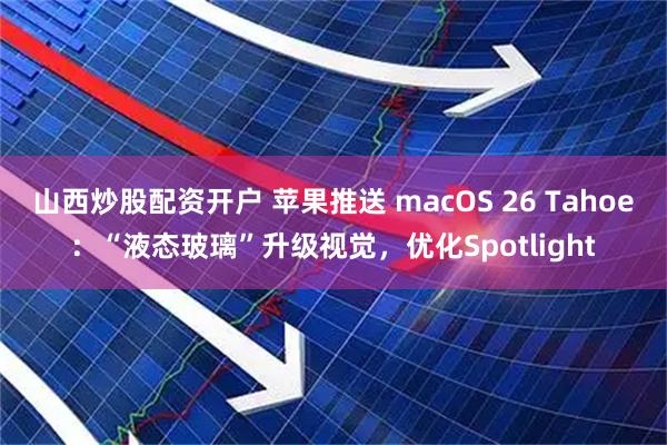 山西炒股配资开户 苹果推送 macOS 26 Tahoe：“液态玻璃”升级视觉，优化Spotlight