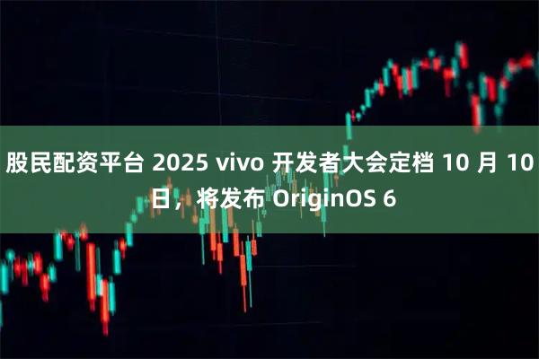 股民配资平台 2025 vivo 开发者大会定档 10 月 10 日，将发布 OriginOS 6