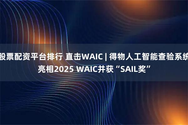 股票配资平台排行 直击WAIC | 得物人工智能查验系统亮相2025 WAIC并获“SAIL奖”