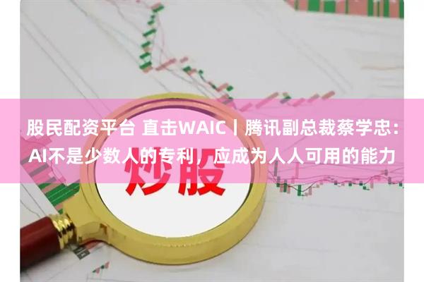 股民配资平台 直击WAIC丨腾讯副总裁蔡学忠：AI不是少数人的专利，应成为人人可用的能力
