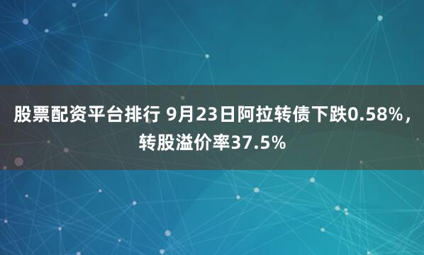 股票配资平台排行 9月23日阿拉转债下跌0.58%，转股溢价率37.5%
