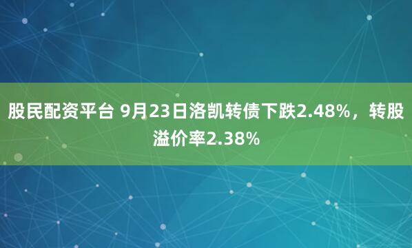 股民配资平台 9月23日洛凯转债下跌2.48%，转股溢价率2.38%