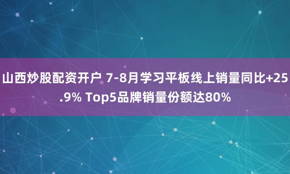 山西炒股配资开户 7-8月学习平板线上销量同比+25.9% Top5品牌销量份额达80%