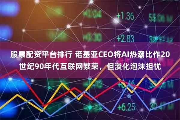 股票配资平台排行 诺基亚CEO将AI热潮比作20世纪90年代互联网繁荣，但淡化泡沫担忧