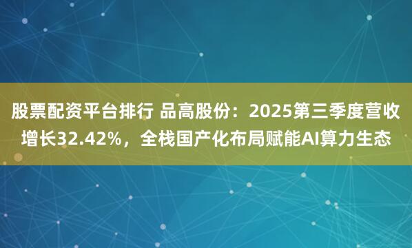 股票配资平台排行 品高股份：2025第三季度营收增长32.42%，全栈国产化布局赋能AI算力生态