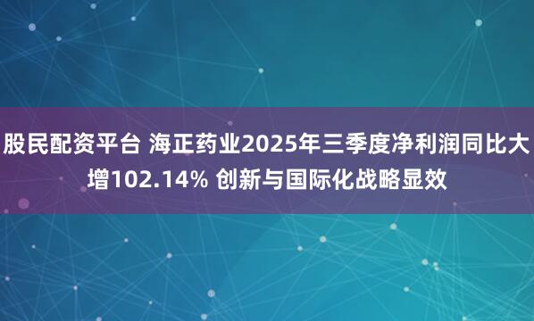 股民配资平台 海正药业2025年三季度净利润同比大增102.14% 创新与国际化战略显效