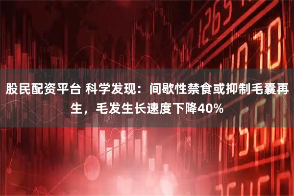 股民配资平台 科学发现：间歇性禁食或抑制毛囊再生，毛发生长速度下降40%