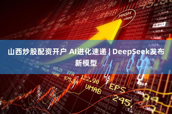 山西炒股配资开户 AI进化速递 | DeepSeek发布新模型