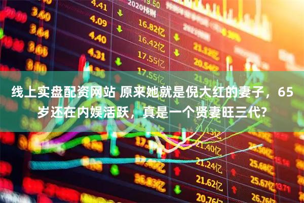 线上实盘配资网站 原来她就是倪大红的妻子，65岁还在内娱活跃，真是一个贤妻旺三代?