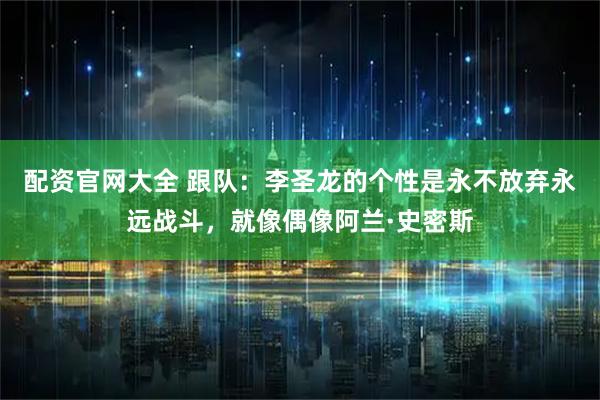 配资官网大全 跟队：李圣龙的个性是永不放弃永远战斗，就像偶像阿兰·史密斯