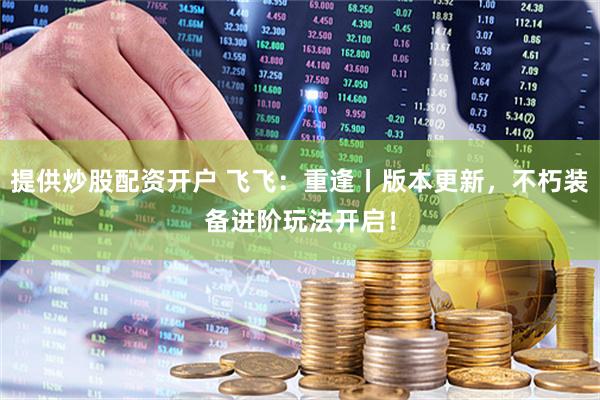 提供炒股配资开户 飞飞：重逢丨版本更新，不朽装备进阶玩法开启！