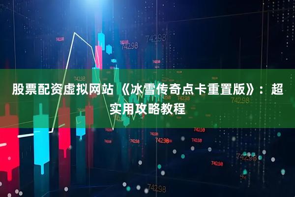 股票配资虚拟网站 《冰雪传奇点卡重置版》：超实用攻略教程