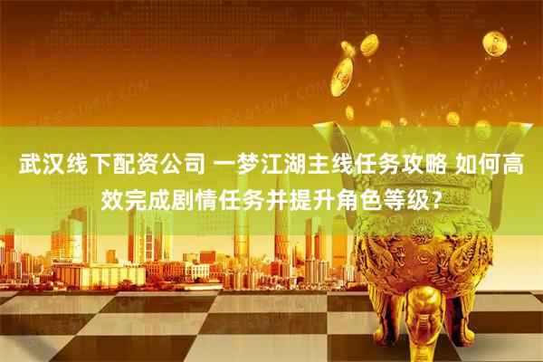 武汉线下配资公司 一梦江湖主线任务攻略 如何高效完成剧情任务并提升角色等级？