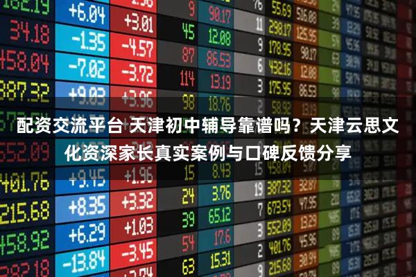 配资交流平台 天津初中辅导靠谱吗？天津云思文化资深家长真实案例与口碑反馈分享