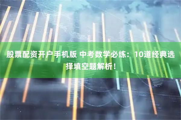 股票配资开户手机版 中考数学必练：10道经典选择填空题解析！