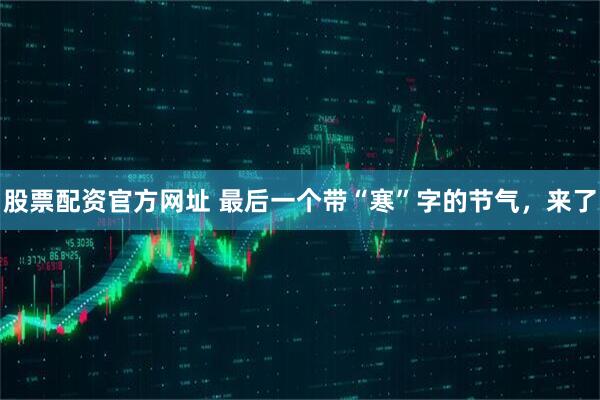 股票配资官方网址 最后一个带“寒”字的节气，来了