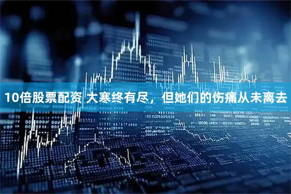 10倍股票配资 大寒终有尽，但她们的伤痛从未离去