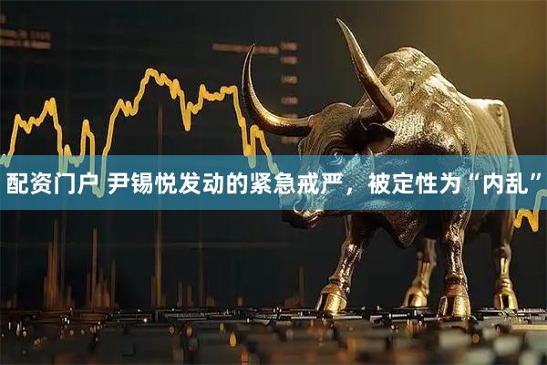 配资门户 尹锡悦发动的紧急戒严，被定性为“内乱”