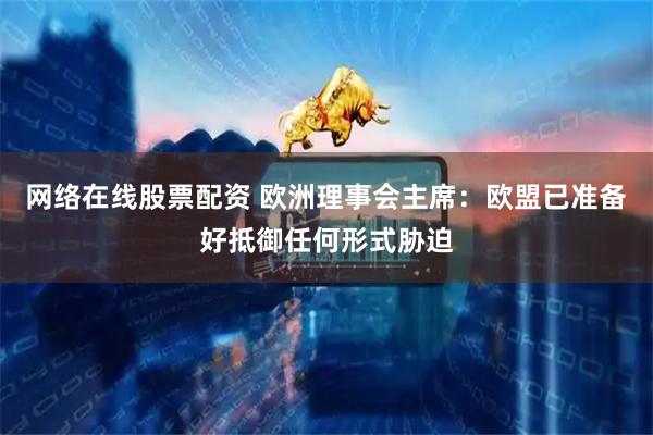网络在线股票配资 欧洲理事会主席：欧盟已准备好抵御任何形式胁迫