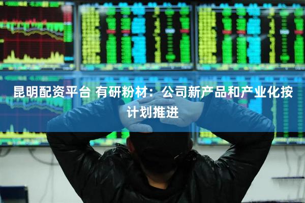 昆明配资平台 有研粉材：公司新产品和产业化按计划推进