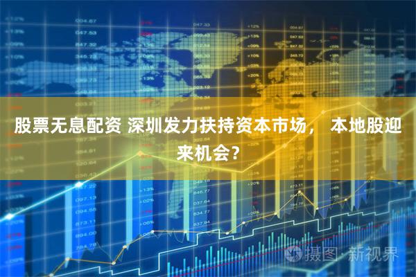 股票无息配资 深圳发力扶持资本市场， 本地股迎来机会？