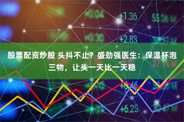 股票配资炒股 头抖不止？盛劲强医生：保温杯泡三物，让头一天比一天稳
