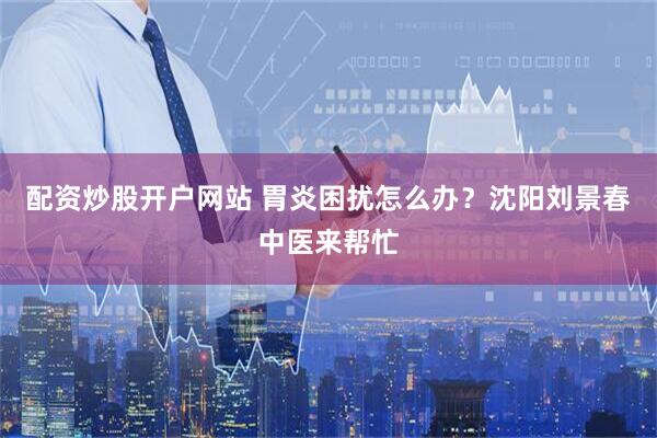 配资炒股开户网站 胃炎困扰怎么办？沈阳刘景春中医来帮忙