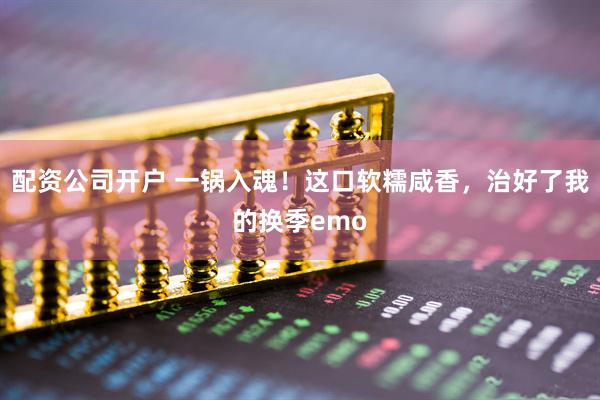 配资公司开户 一锅入魂！这口软糯咸香，治好了我的换季emo