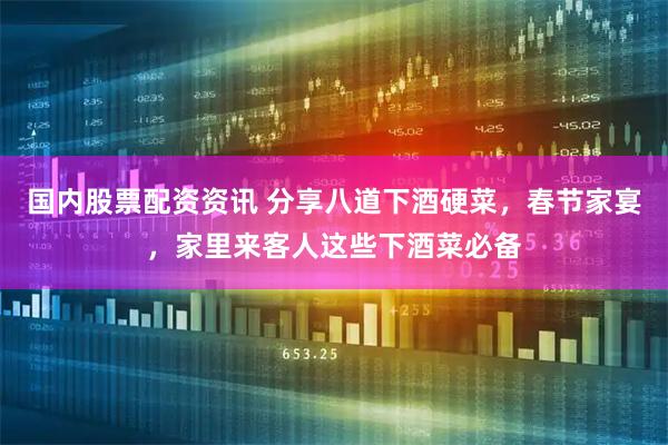 国内股票配资资讯 分享八道下酒硬菜，春节家宴，家里来客人这些下酒菜必备