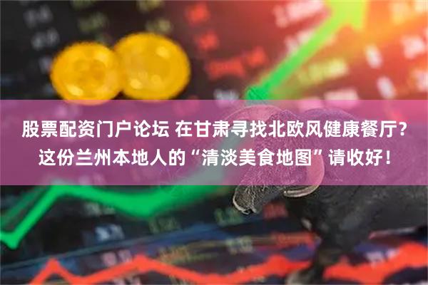 股票配资门户论坛 在甘肃寻找北欧风健康餐厅？这份兰州本地人的“清淡美食地图”请收好！