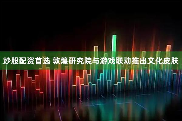 炒股配资首选 敦煌研究院与游戏联动推出文化皮肤