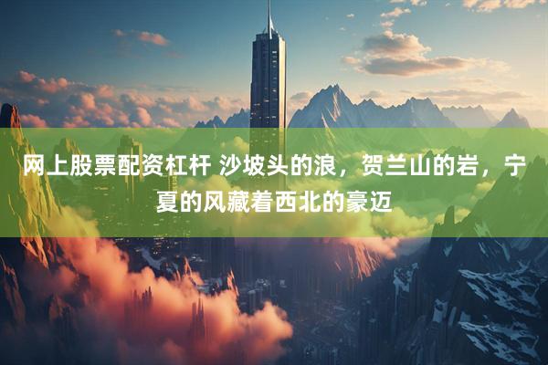 网上股票配资杠杆 沙坡头的浪，贺兰山的岩，宁夏的风藏着西北的豪迈