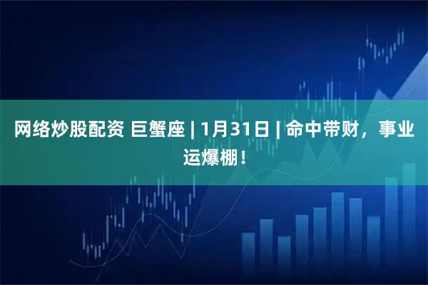 网络炒股配资 巨蟹座 | 1月31日 | 命中带财，事业运爆棚！