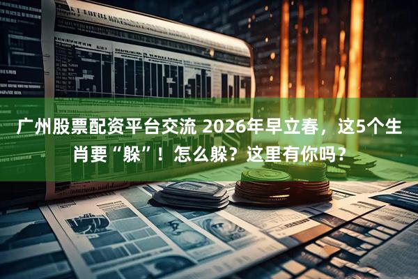 广州股票配资平台交流 2026年早立春，这5个生肖要“躲”！怎么躲？这里有你吗？