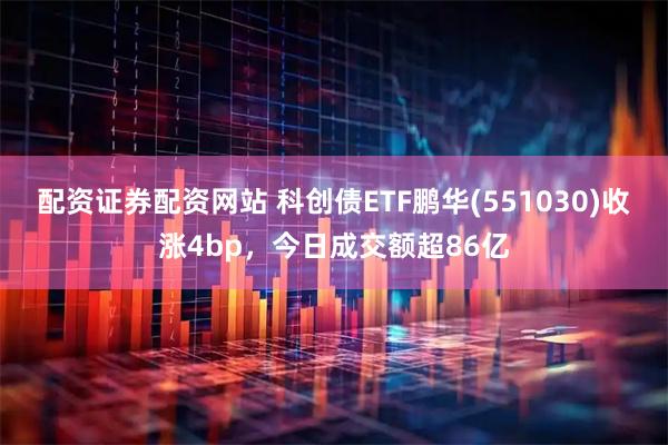 配资证券配资网站 科创债ETF鹏华(551030)收涨4bp，今日成交额超86亿