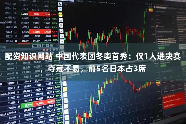 配资知识网站 中国代表团冬奥首秀：仅1人进决赛，夺冠不易，前5名日本占3席